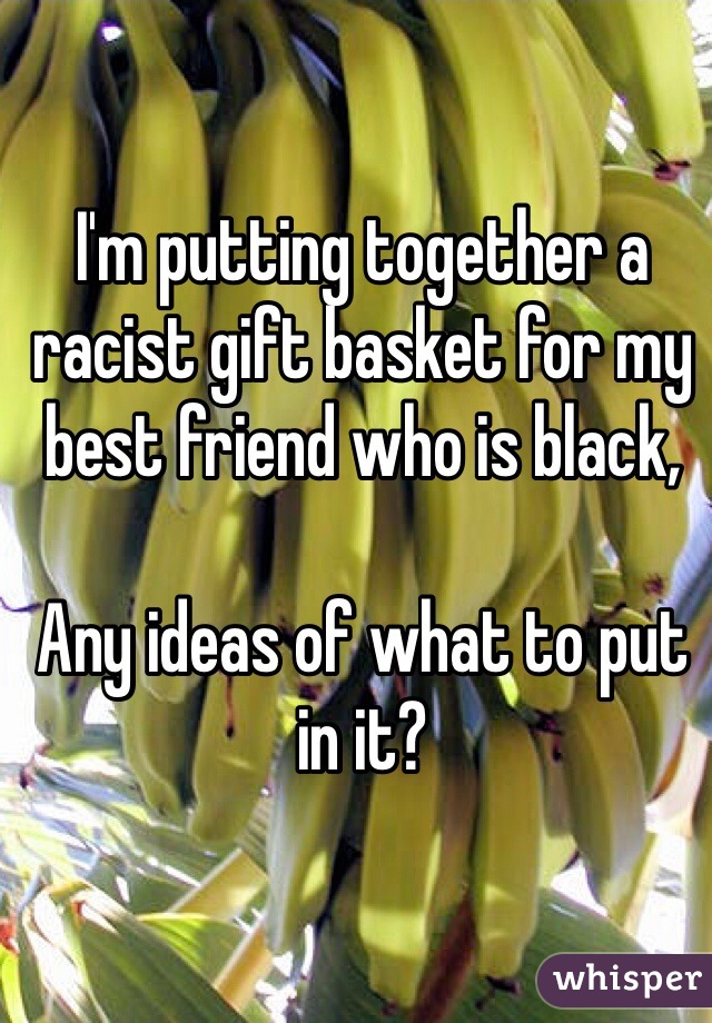 I'm putting together a racist gift basket for my best friend who is black,

Any ideas of what to put in it?  