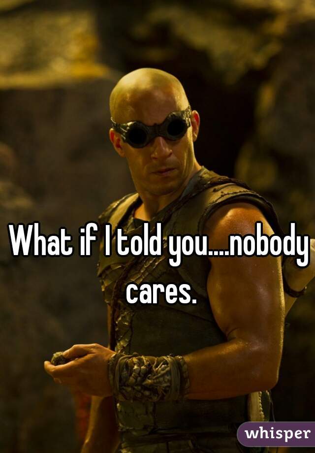 What if I told you....nobody cares.