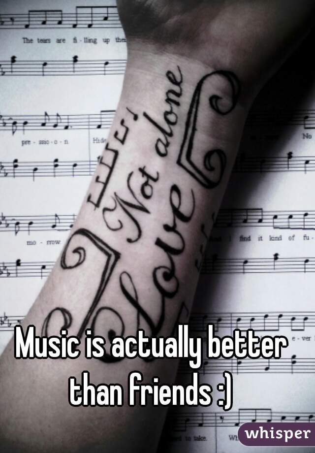Music is actually better than friends :) 
