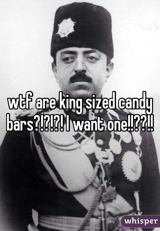 wtf are king sized candy bars?!?!?! I want one!!??!!