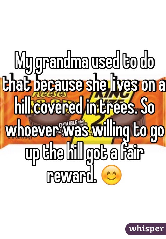 My grandma used to do that because she lives on a hill covered in trees. So whoever was willing to go up the hill got a fair reward. 😊