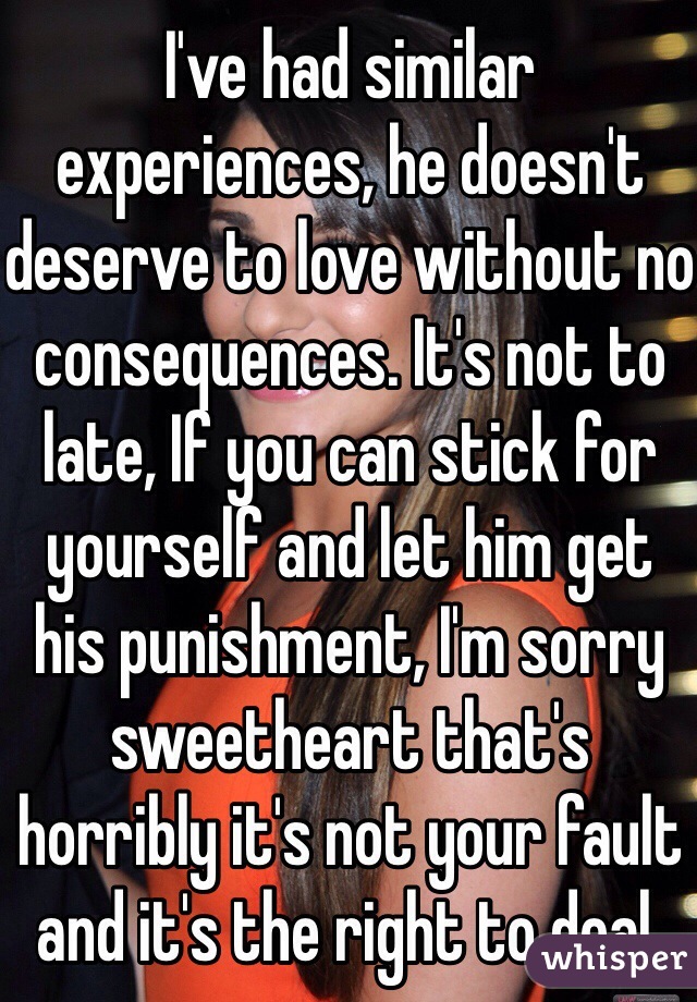 I've had similar experiences, he doesn't deserve to love without no consequences. It's not to late, If you can stick for yourself and let him get his punishment, I'm sorry sweetheart that's horribly it's not your fault and it's the right to deal. 