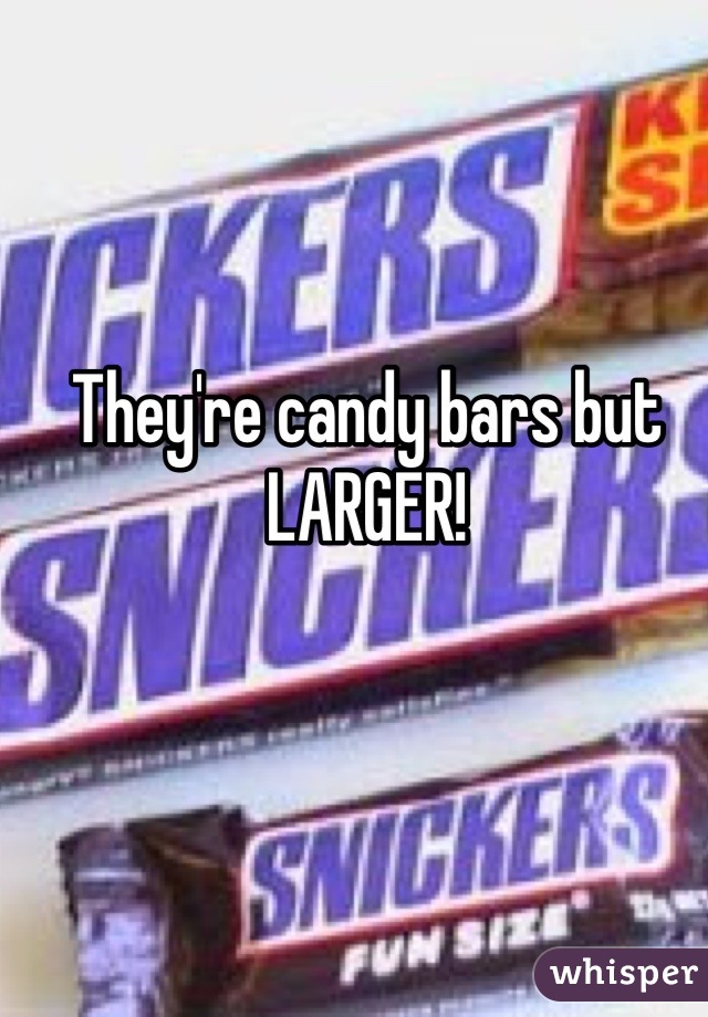 They're candy bars but LARGER!

