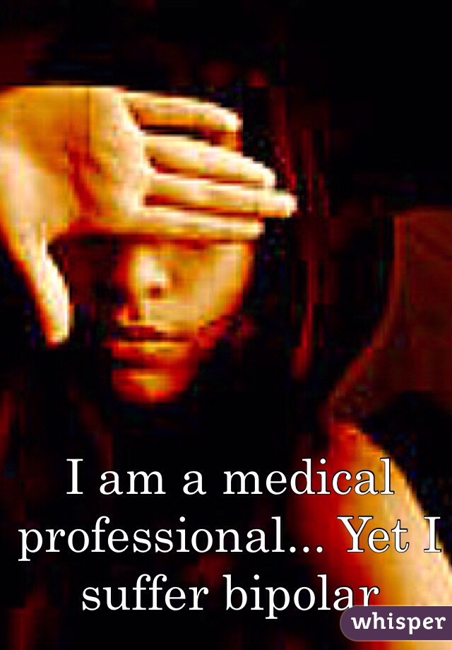 I am a medical professional... Yet I suffer bipolar