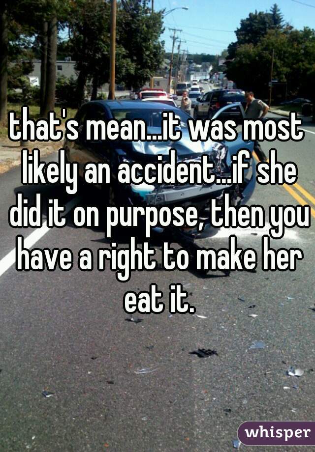 that's mean...it was most likely an accident...if she did it on purpose, then you have a right to make her eat it.