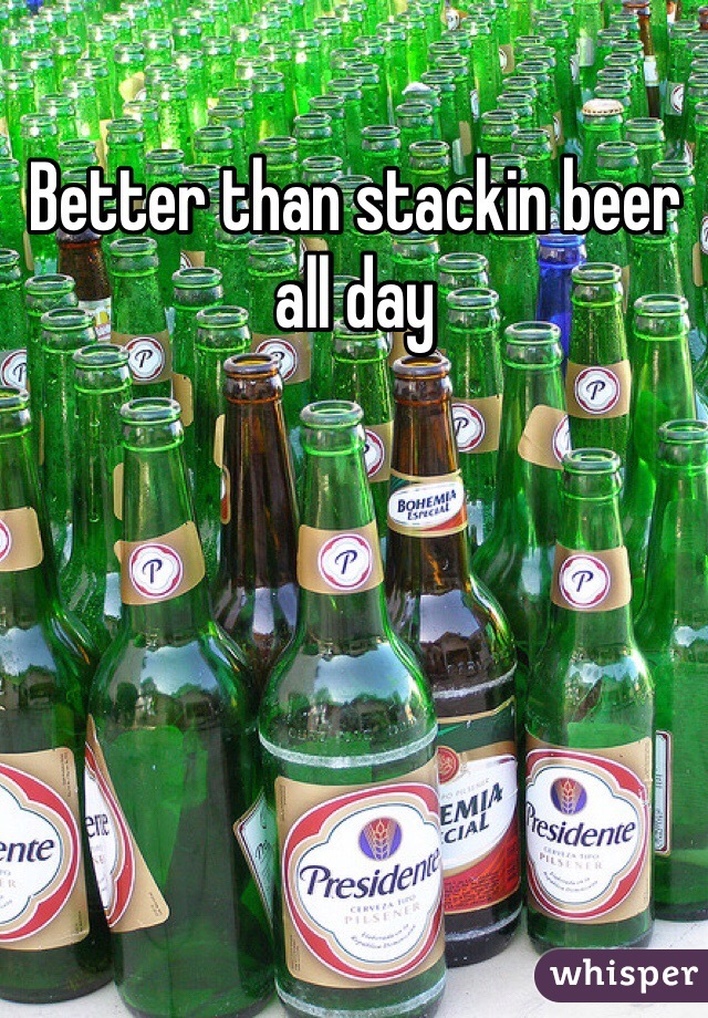 Better than stackin beer all day 