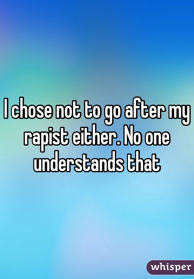 I chose not to go after my rapist either. No one understands that