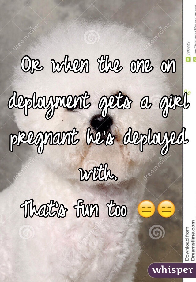 Or when the one on deployment gets a girl pregnant he's deployed with. 
That's fun too 😑😑
