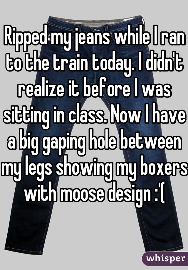 Ripped my jeans while I ran to the train today. I didn't realize it before I was sitting in class. Now I have a big gaping hole between my legs showing my boxers with moose design :'(