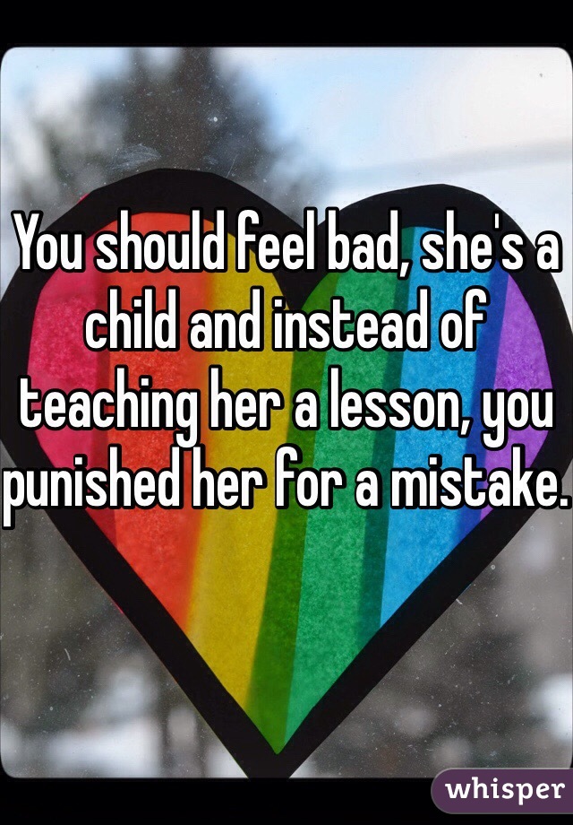 You should feel bad, she's a child and instead of teaching her a lesson, you punished her for a mistake. 