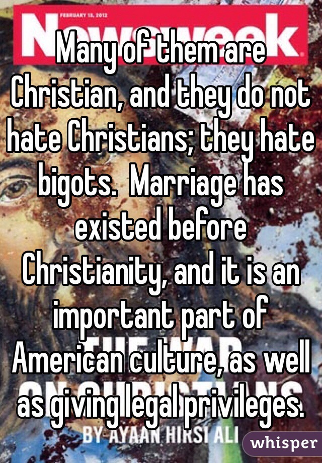 Many of them are Christian, and they do not hate Christians; they hate bigots.  Marriage has existed before Christianity, and it is an important part of American culture, as well as giving legal privileges.