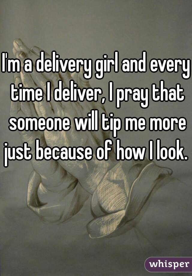I'm a delivery girl and every time I deliver, I pray that someone will tip me more just because of how I look. 