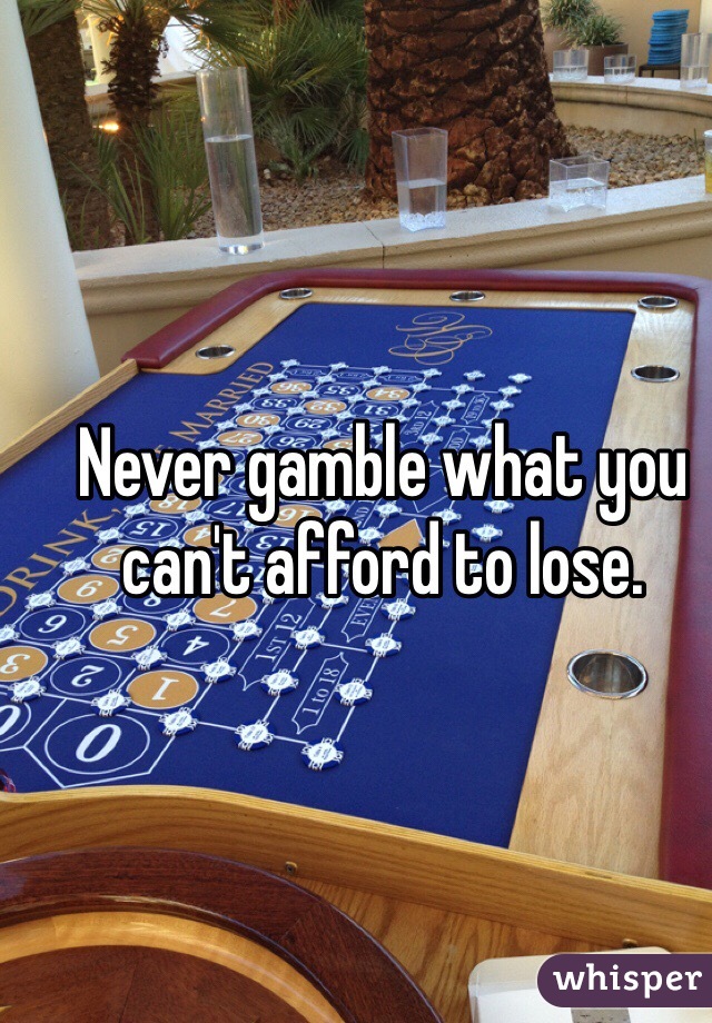 Never gamble what you can't afford to lose. 