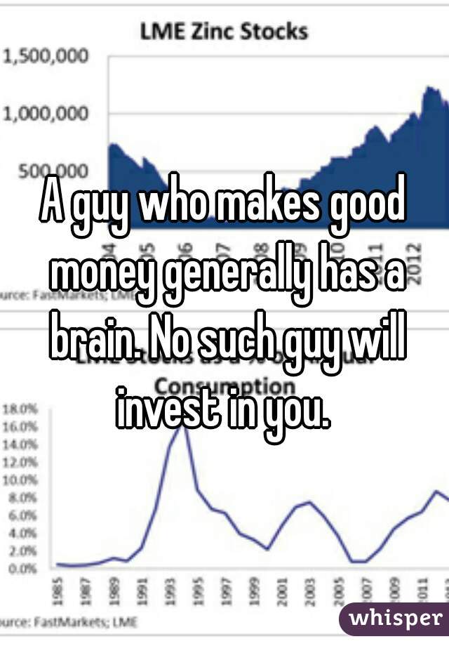 A guy who makes good money generally has a brain. No such guy will invest in you. 