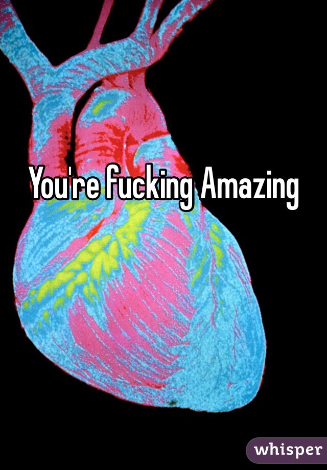 You're fucking Amazing

