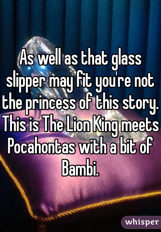 As well as that glass slipper may fit you're not the princess of this story. This is The Lion King meets Pocahontas with a bit of Bambi.  