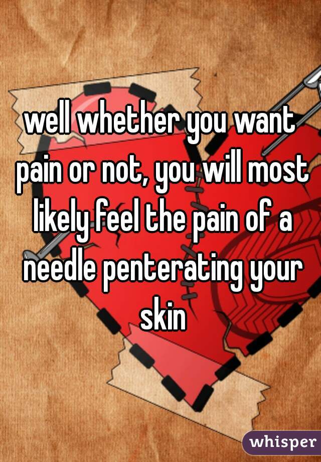 well whether you want pain or not, you will most likely feel the pain of a needle penterating your skin