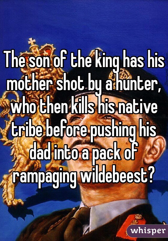 The son of the king has his mother shot by a hunter, who then kills his native tribe before pushing his dad into a pack of rampaging wildebeest?