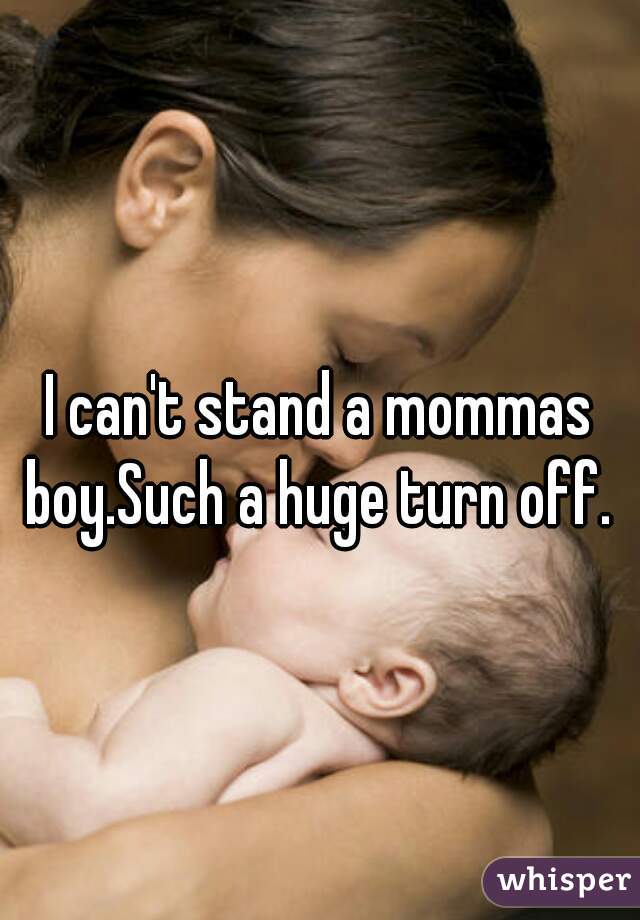 I can't stand a mommas boy.Such a huge turn off. 

