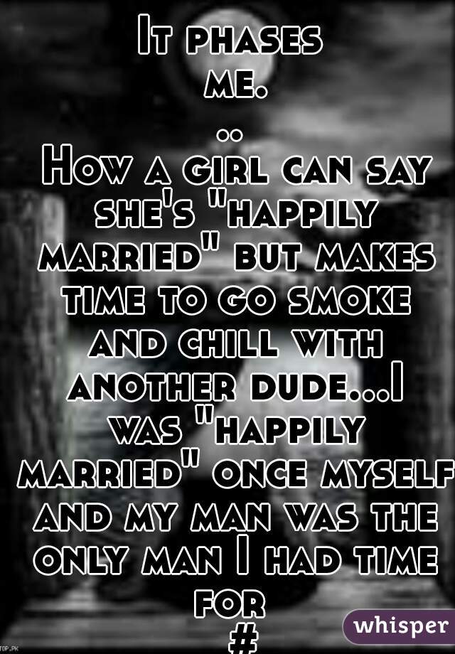 It phases me...
 How a girl can say she's "happily married" but makes time to go smoke and chill with another dude...I was "happily married" once myself and my man was the only man I had time for 
  #