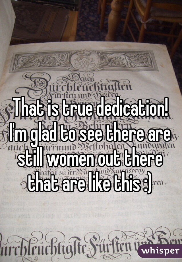 That is true dedication! I'm glad to see there are still women out there that are like this :)