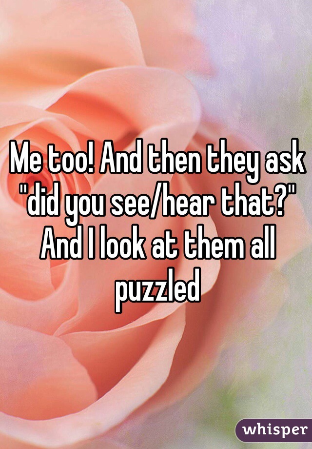 Me too! And then they ask "did you see/hear that?" And I look at them all puzzled