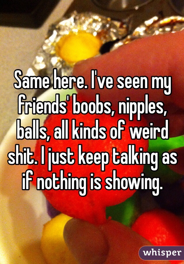 Same here. I've seen my friends' boobs, nipples, balls, all kinds of weird shit. I just keep talking as if nothing is showing.