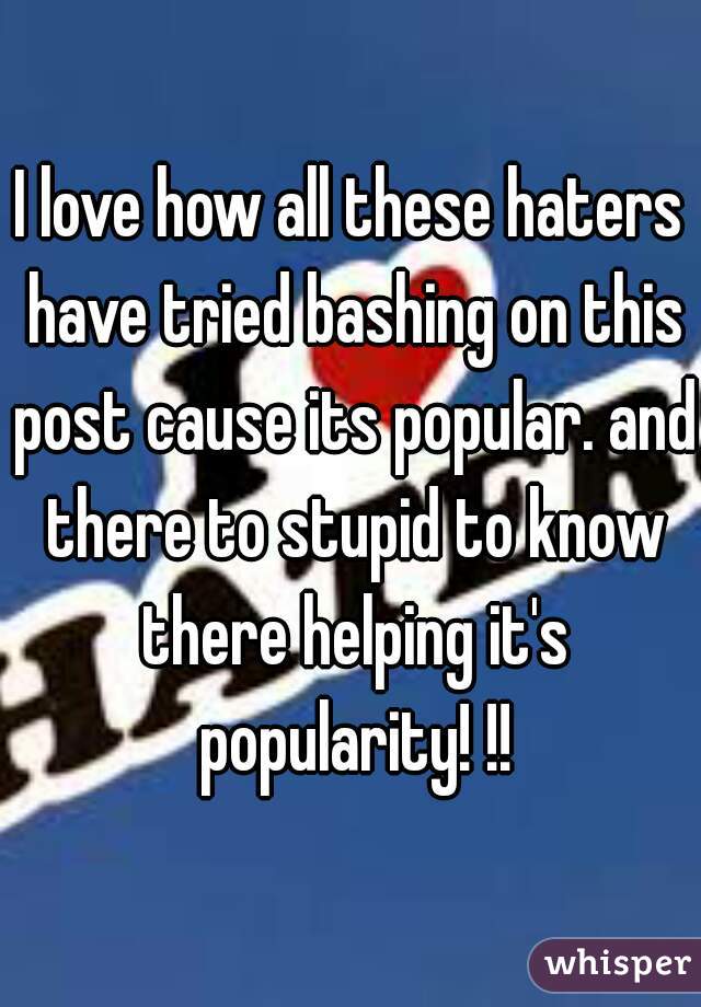 I love how all these haters have tried bashing on this post cause its popular. and there to stupid to know there helping it's popularity! !!