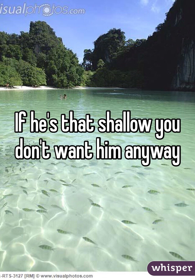 If he's that shallow you don't want him anyway