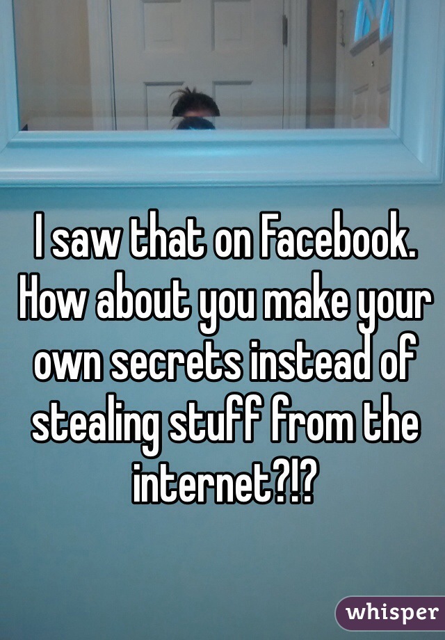 I saw that on Facebook.
How about you make your own secrets instead of stealing stuff from the internet?!?