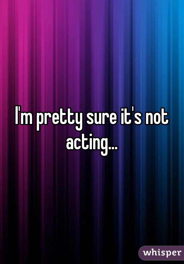 I'm pretty sure it's not acting...