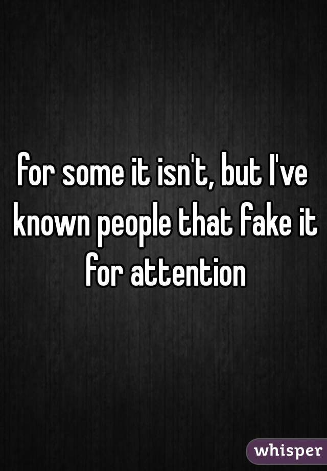for some it isn't, but I've known people that fake it for attention