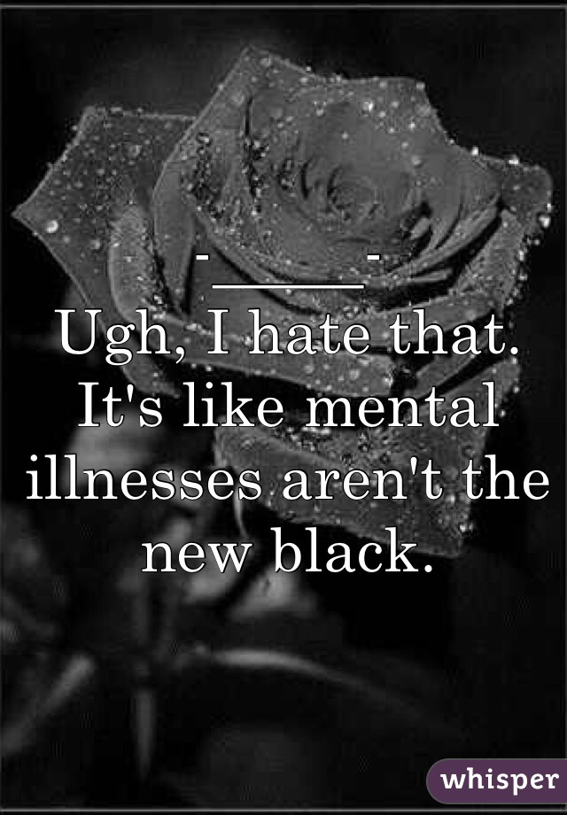 -_____-
Ugh, I hate that.
It's like mental illnesses aren't the new black.