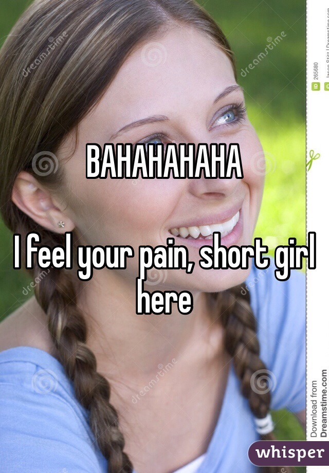 BAHAHAHAHA 

I feel your pain, short girl here