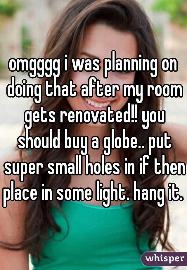 omgggg i was planning on doing that after my room gets renovated!! you should buy a globe.. put super small holes in if then place in some light. hang it. 