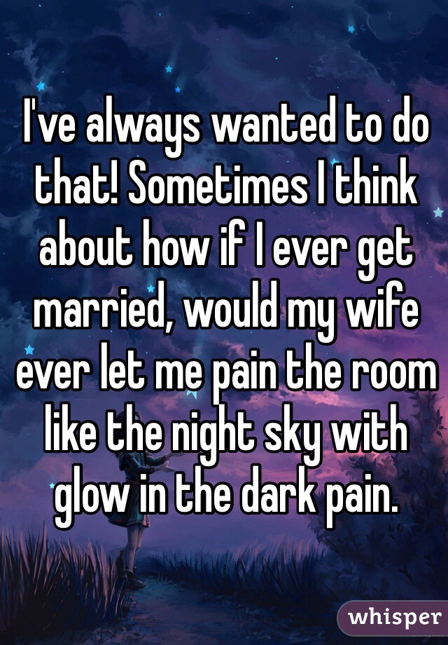 I've always wanted to do that! Sometimes I think about how if I ever get married, would my wife ever let me pain the room like the night sky with glow in the dark pain. 