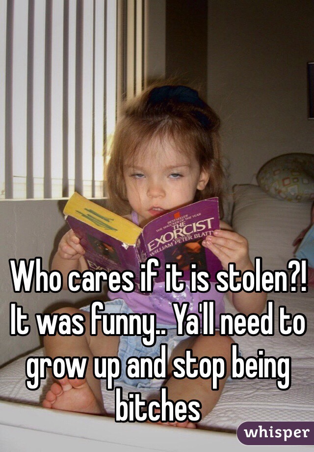 Who cares if it is stolen?! It was funny.. Ya'll need to grow up and stop being bitches