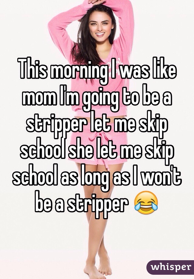 This morning I was like mom I'm going to be a stripper let me skip school she let me skip school as long as I won't be a stripper 😂