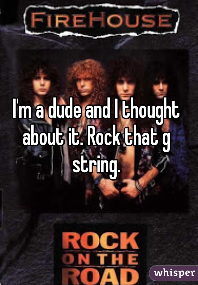 I'm a dude and I thought about it. Rock that g string. 