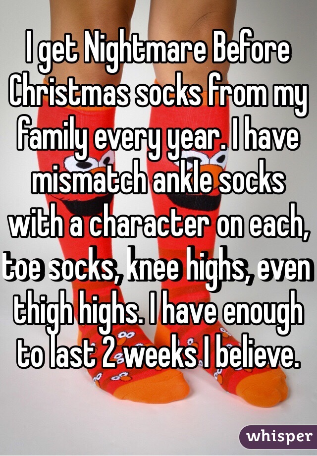 I get Nightmare Before Christmas socks from my family every year. I have mismatch ankle socks with a character on each, toe socks, knee highs, even thigh highs. I have enough to last 2 weeks I believe.