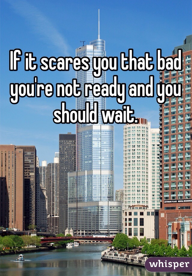 If it scares you that bad you're not ready and you should wait. 