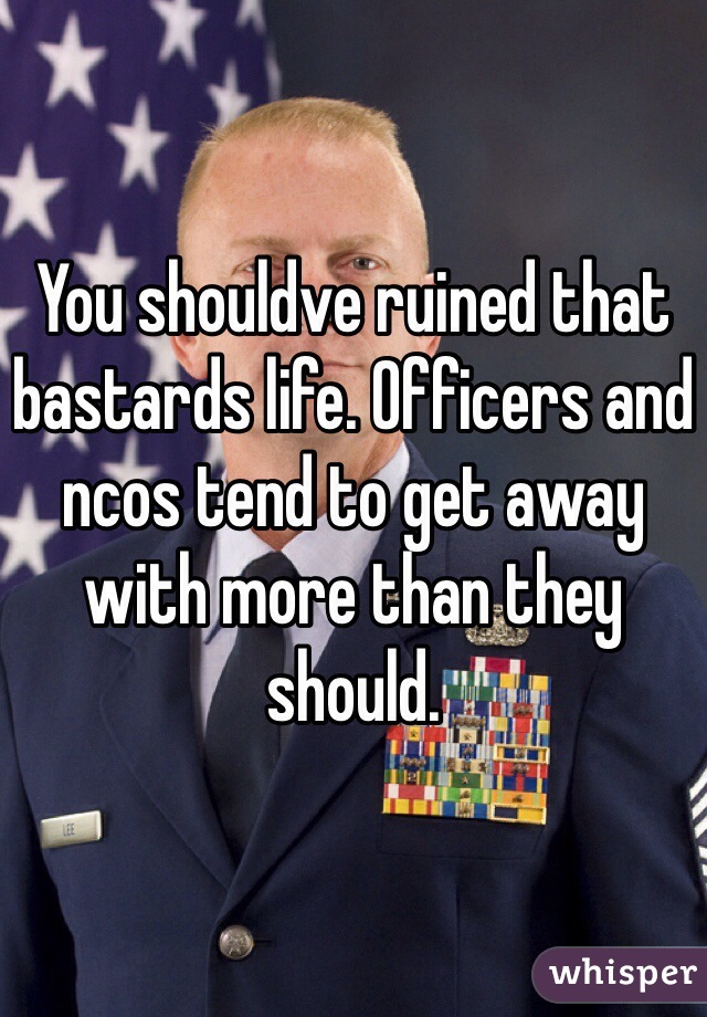 You shouldve ruined that bastards life. Officers and ncos tend to get away with more than they should. 