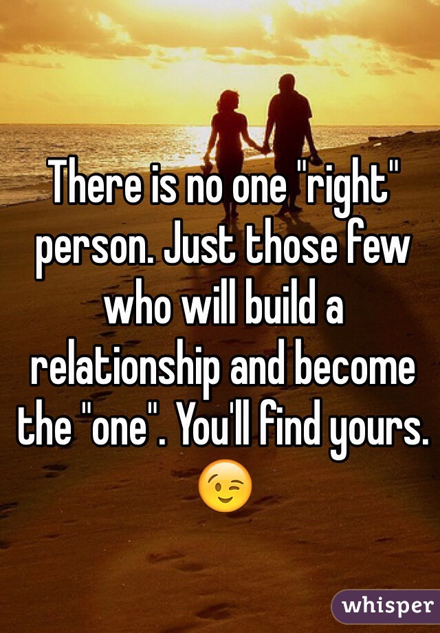 There is no one "right" person. Just those few who will build a relationship and become the "one". You'll find yours. 
😉