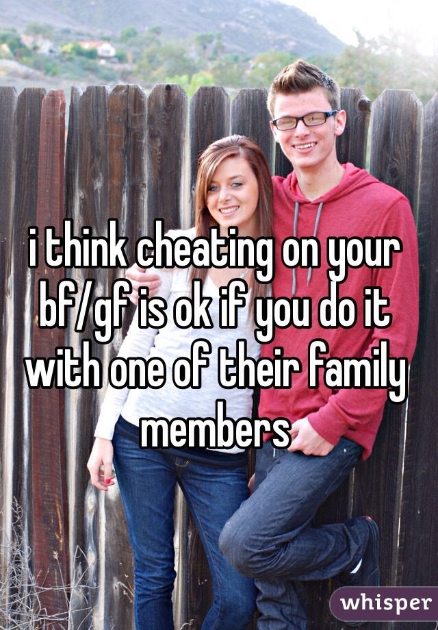 i think cheating on your bf/gf is ok if you do it with one of their family members