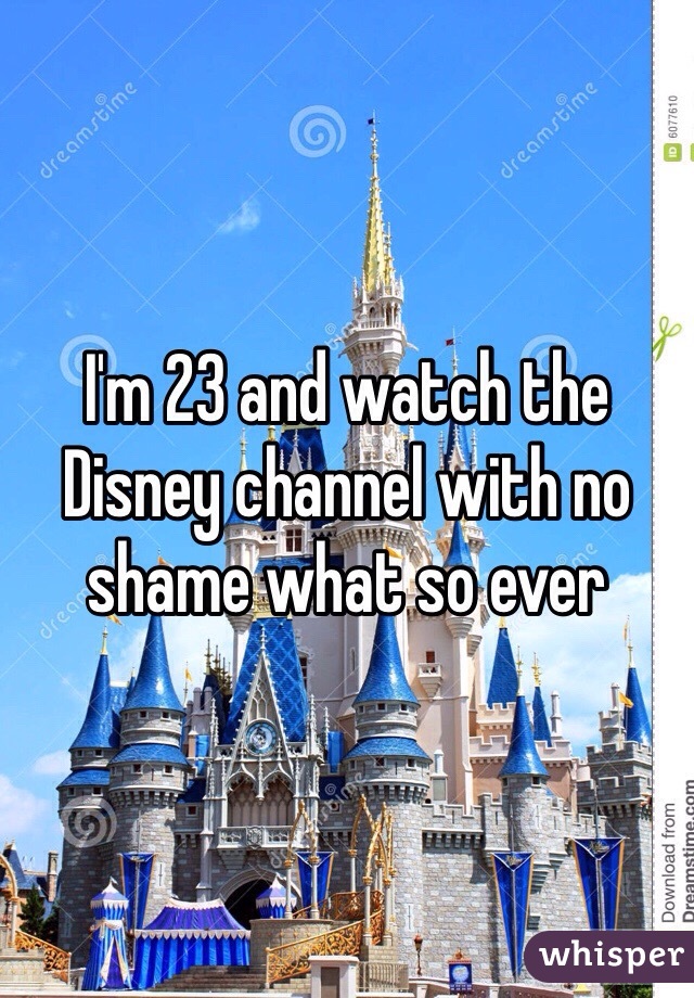 I'm 23 and watch the Disney channel with no shame what so ever