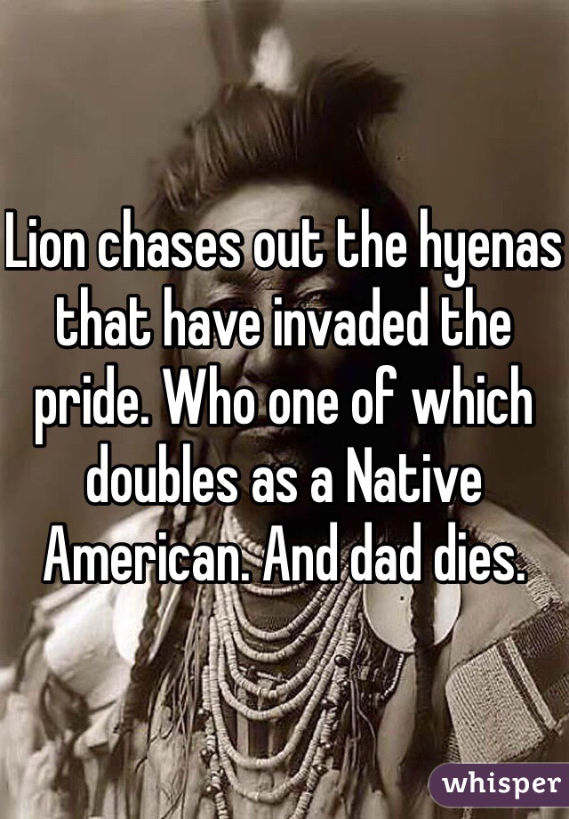 Lion chases out the hyenas that have invaded the pride. Who one of which doubles as a Native American. And dad dies.  