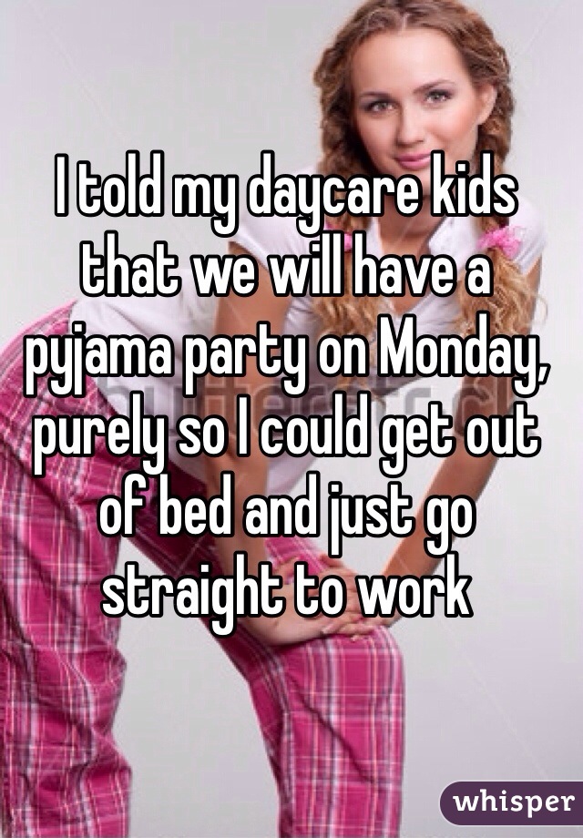 I told my daycare kids that we will have a pyjama party on Monday, purely so I could get out of bed and just go straight to work 