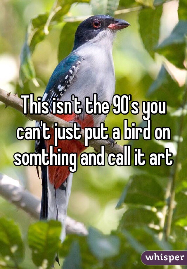 This isn't the 90's you can't just put a bird on somthing and call it art
