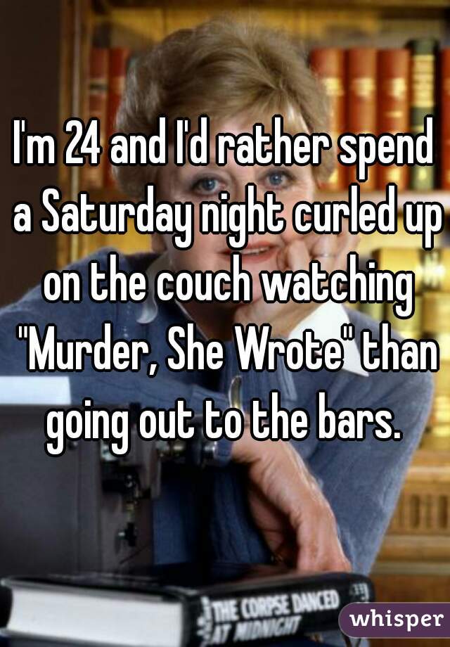 I'm 24 and I'd rather spend a Saturday night curled up on the couch watching "Murder, She Wrote" than going out to the bars. 