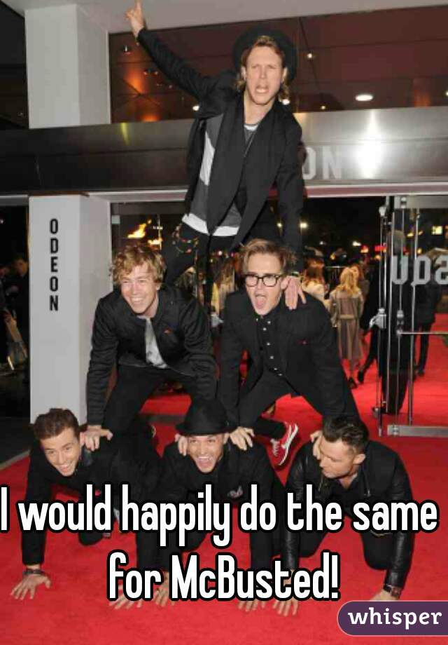 I would happily do the same for McBusted!